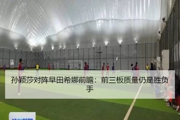 孙颖莎对阵早田希娜前瞻:前三板质量仍是胜负手