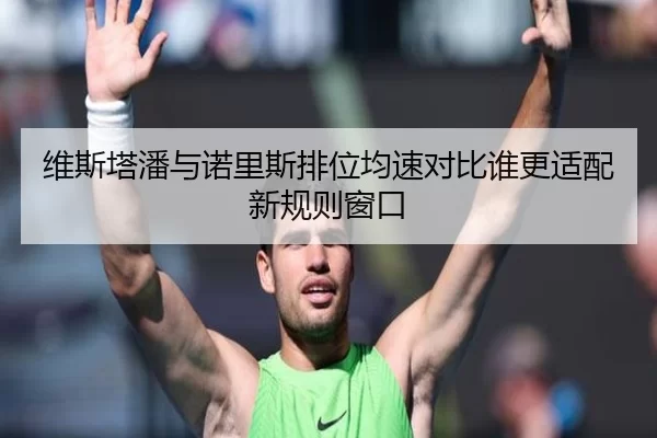 维斯塔潘与诺里斯排位均速对比谁更适配新规则窗口