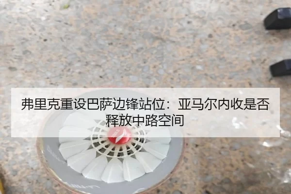 弗里克重设巴萨边锋站位:亚马尔内收是否释放中路空间