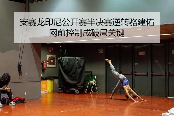 安赛龙印尼公开赛半决赛逆转骆建佑 网前控制成破局关键