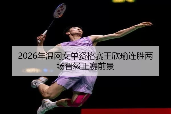 2026年温网女单资格赛王欣瑜连胜两场晋级正赛前景