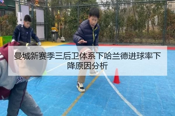 曼城新赛季三后卫体系下哈兰德进球率下降原因分析